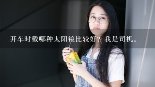 开车时戴哪种太阳镜比较好？我是司机。