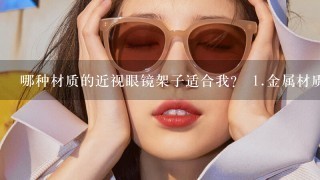 哪种材质的近视眼镜架子适合我？ <br/>1、金属材质（亚光或者亮光） <br/>2、塑料材质