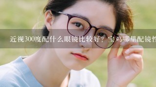 近视300度配什么眼镜比较好？宝鸡哪里配镜性价比高？