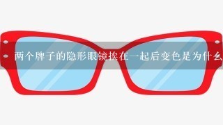 两个牌子的隐形眼镜挨在一起后变色是为什么