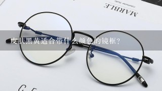 皮肤黑黄适合带什么颜色的镜框？