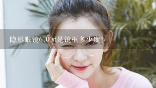 隐形眼镜<br/>6、00d是镜框多少度？