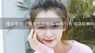 现在眼睛干戴什么隐形眼镜好？有可以信赖的品牌推荐吗？