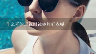 什么样的近视眼镜镜片好点呢