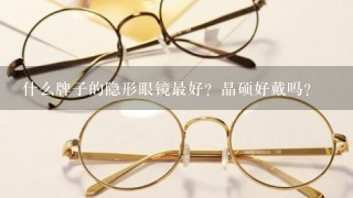 什么牌子的隐形眼镜最好？晶硕好戴吗？