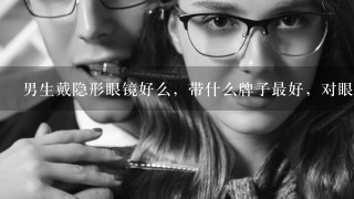 男生戴隐形眼镜好么，带什么牌子最好，对眼睛伤害小一点，越小越好！推荐一下，还是学生17岁，内行说