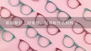 眼镜框什么材质好，眼镜框什么材料好