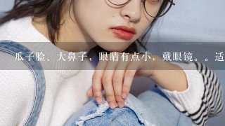 瓜子脸、大鼻子，眼睛有点小，戴眼镜。适合什么发型？我是初中生。