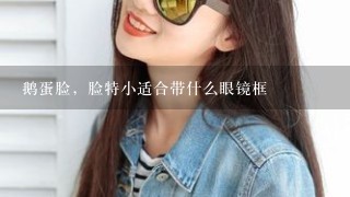 鹅蛋脸，脸特小适合带什么眼镜框