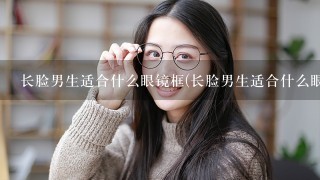 长脸男生适合什么眼镜框(长脸男生适合什么眼镜框好