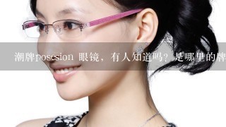 潮牌posesion 眼镜，有人知道吗？是哪里的牌子？什