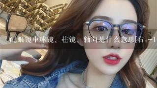 配眼镜中球镜、柱镜、轴向是什么意思[右:-<br/>1、50 -<br/>2、00 180左:-0.50 -<br/>1、50 180]？