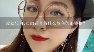 皮肤较白,脸圆适合戴什么颜色的眼镜框?