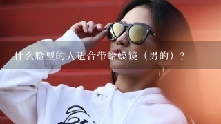 什么脸型的人适合带蛤蟆镜（男的）？