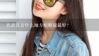 在武汉去什么地方配眼镜最好？