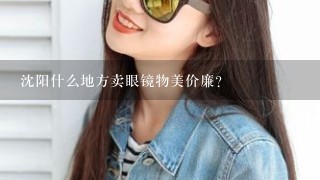 沈阳什么地方卖眼镜物美价廉?