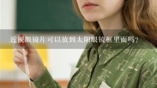 近视眼镜片可以放到太阳眼镜框里面吗?