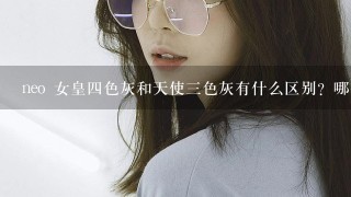 neo 女皇四色灰和天使三色灰有什么区别？哪个更自然？