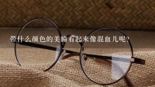 带什么颜色的美瞳看起来像混血儿呢?