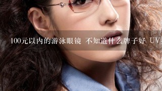 100元以内的游泳眼镜 不知道什么牌子好 UV抗紫外是什么意思呢 100元以内有可能实现？ 眼睛的大牌子有那些