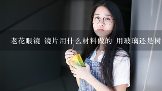 老花眼镜 镜片用什么材料做的 用玻璃还是树脂