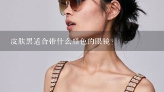 皮肤黑适合带什么颜色的眼镜？