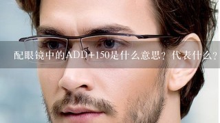 配眼镜中的ADD+150是什么意思？代表什么？！