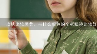 皮肤比较黑黄。带什么颜色的全框眼镜比较好？