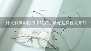 什么材质的隐形眼镜好？最好是保湿效果好一点的，求推荐~