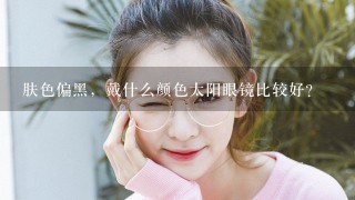 肤色偏黑，戴什么颜色太阳眼镜比较好？