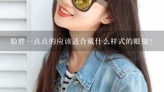 脸胖一点点的应该适合戴什么样式的眼镜？