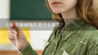 <br/>1、67非球面镜片是什么意思？