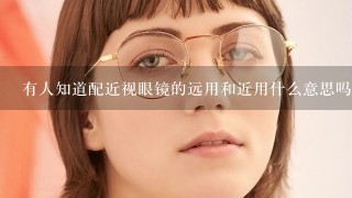 有人知道配近视眼镜的远用和近用什么意思吗？