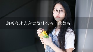 想买彩片大家觉得什么牌子的好吖