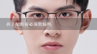 孩子配眼镜必须散瞳吗