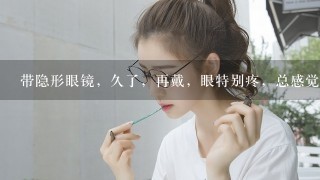 带隐形眼镜，久了，再戴，眼特别疼，总感觉眼前有裂痕