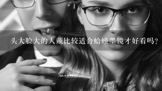 头大脸大的人戴比较适合蛤蟆墨镜才好看吗？相反那些瓜子脸的男孩应该戴猫眼墨镜？