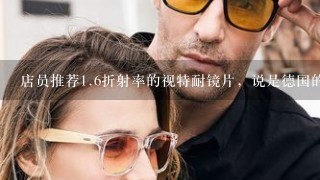 店员推荐<br/>1、6折射率的视特耐镜片，说是德国的。折射率是什么？