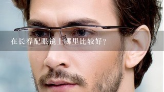 在长春配眼镜上哪里比较好？