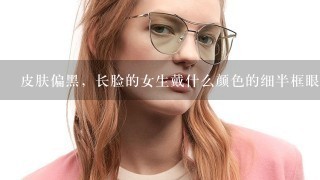 皮肤偏黑，长脸的女生戴什么颜色的细半框眼镜好？