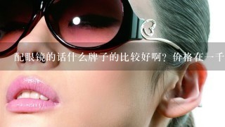 配眼镜的话什么牌子的比较好啊？价格在一千以上的？