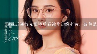 佩戴近视散光眼镜后看镜片边缘有黄、蓝色是怎么回事