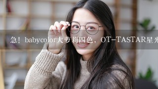 急！babycolor大萝莉四色，OT-TASTAR星光无色，美姬