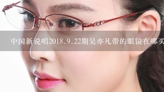 中国新说唱20<br/>18、<br/>9、22期吴亦凡带的眼镜在哪买？什么牌子谁推荐一下？