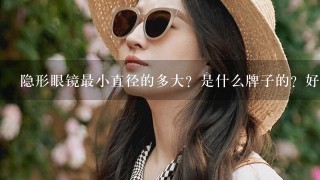 隐形眼镜最小直径的多大？是什么牌子的？好么？