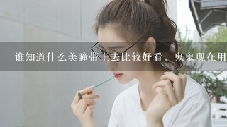 谁知道什么美瞳带上去比较好看，鬼鬼现在用的是什么。