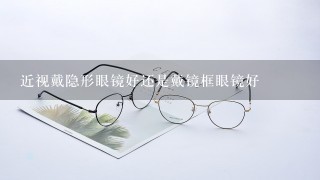 近视戴隐形眼镜好还是戴镜框眼镜好