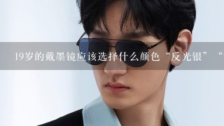 19岁的戴墨镜应该选择什么颜色“反光银”“渐灰”“黑色”还是蓝色反光