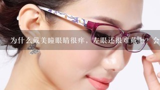 为什么戴美瞳眼睛很痒，左眼还很难戴上？会不会有什么疾病啊！！！