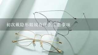 初次戴隐形眼镜有什么注意事项